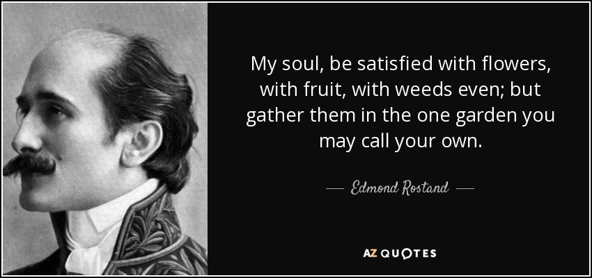 My soul, be satisfied with flowers, with fruit, with weeds even; but gather them in the one garden you may call your own. - Edmond Rostand