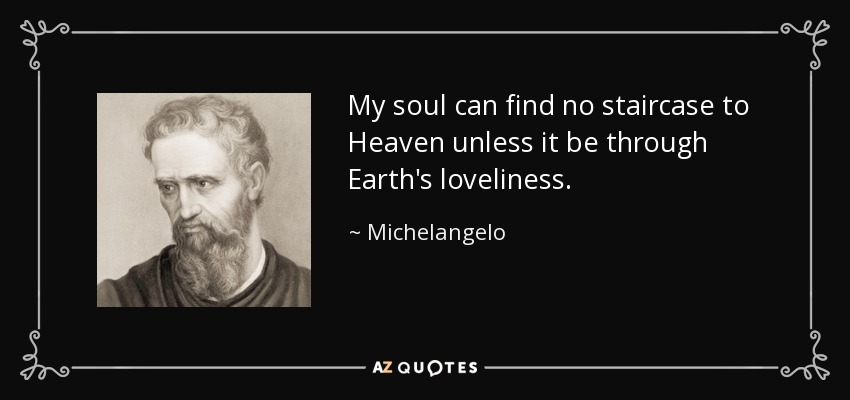My soul can find no staircase to Heaven unless it be through Earth's loveliness. - Michelangelo