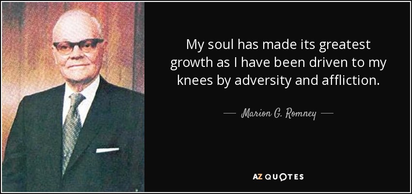 My soul has made its greatest growth as I have been driven to my knees by adversity and affliction. - Marion G. Romney