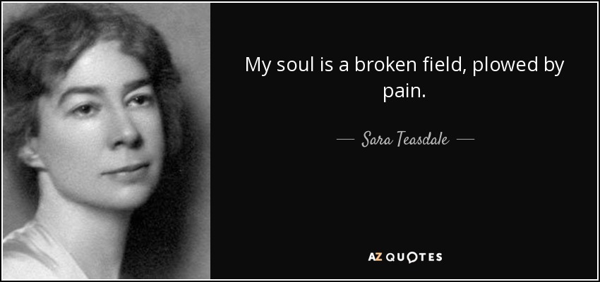 My soul is a broken field, plowed by pain. - Sara Teasdale