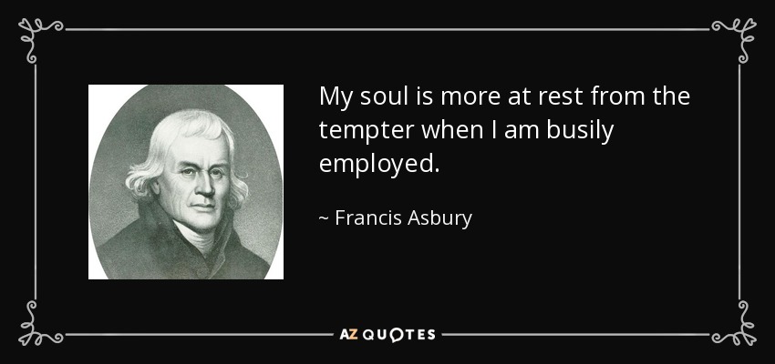 My soul is more at rest from the tempter when I am busily employed. - Francis Asbury