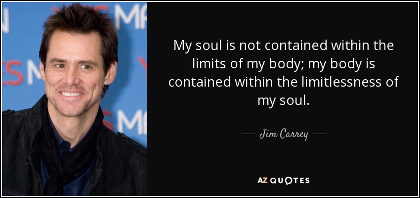 My soul is not contained within the limits of my body; my body is contained within the limitlessness of my soul. - Jim Carrey