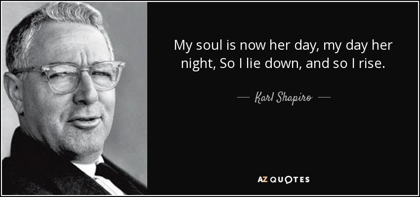 My soul is now her day, my day her night, So I lie down, and so I rise. - Karl Shapiro