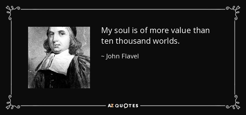 My soul is of more value than ten thousand worlds. - John Flavel