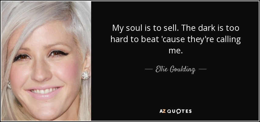 My soul is to sell. The dark is too hard to beat 'cause they're calling me. - Ellie Goulding