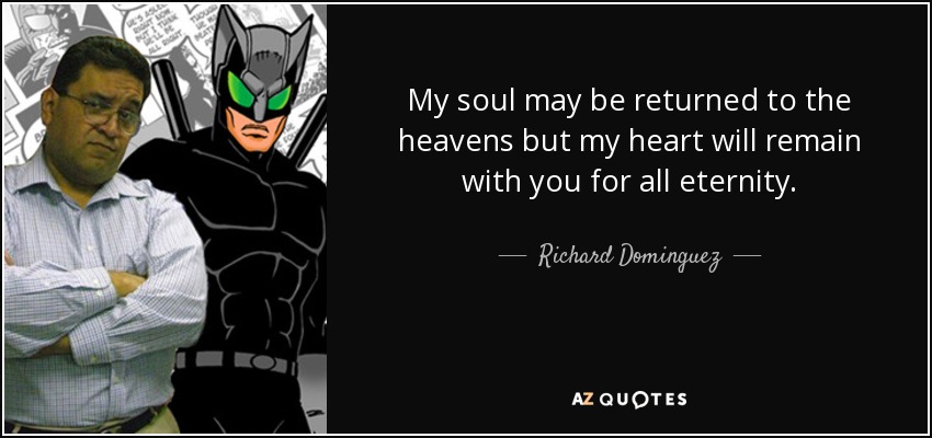 My soul may be returned to the heavens but my heart will remain with you for all eternity. - Richard Dominguez