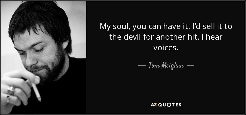 My soul, you can have it. I'd sell it to the devil for another hit. I hear voices. - Tom Meighan
