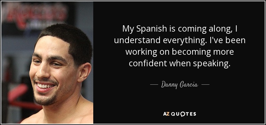 My Spanish is coming along, I understand everything. I've been working on becoming more confident when speaking. - Danny Garcia
