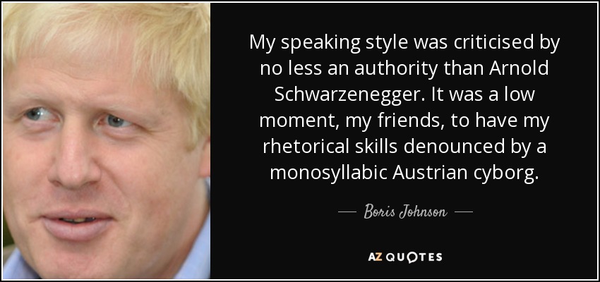 My speaking style was criticised by no less an authority than Arnold Schwarzenegger. It was a low moment, my friends, to have my rhetorical skills denounced by a monosyllabic Austrian cyborg. - Boris Johnson
