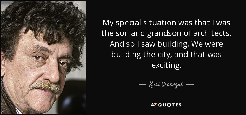 My special situation was that I was the son and grandson of architects. And so I saw building. We were building the city, and that was exciting. - Kurt Vonnegut
