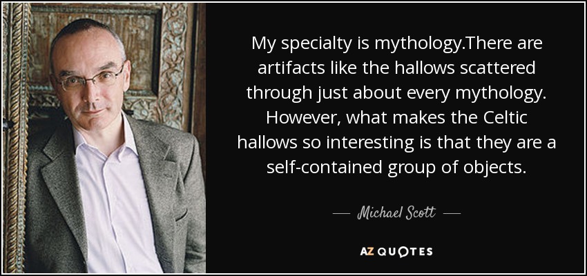 My specialty is mythology.There are artifacts like the hallows scattered through just about every mythology. However, what makes the Celtic hallows so interesting is that they are a self-contained group of objects. - Michael Scott