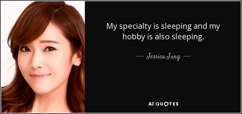 My specialty is sleeping and my hobby is also sleeping. - Jessica Jung