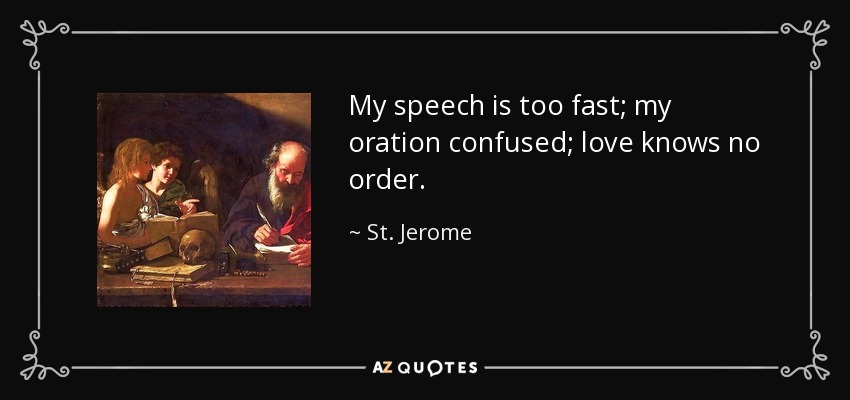 My speech is too fast; my oration confused; love knows no order. - St. Jerome