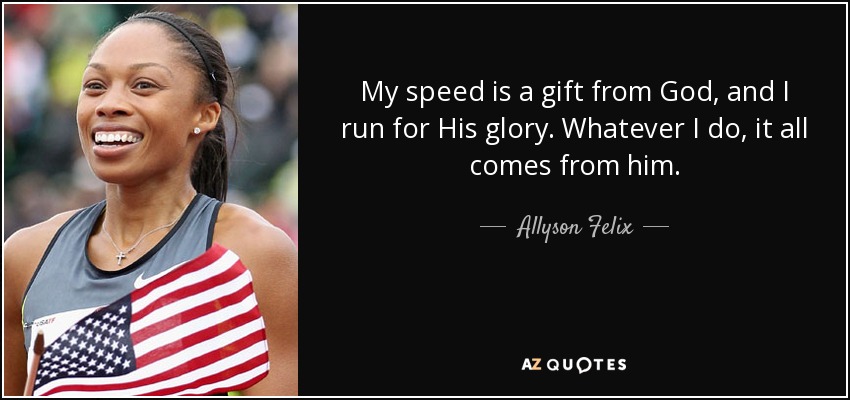 My speed is a gift from God, and I run for His glory. Whatever I do, it all comes from him. - Allyson Felix
