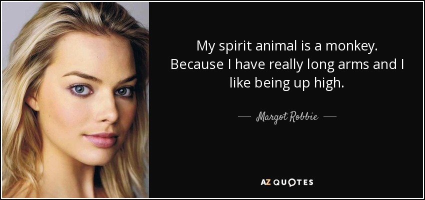 My spirit animal is a monkey. Because I have really long arms and I like being up high. - Margot Robbie