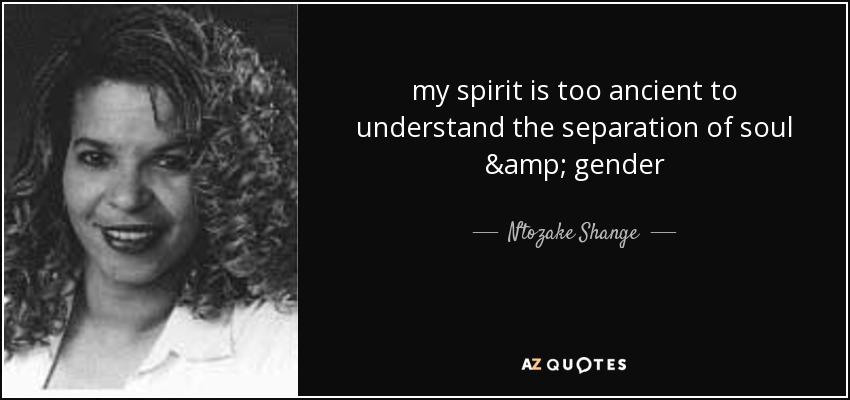 my spirit is too ancient to understand the separation of soul & gender - Ntozake Shange