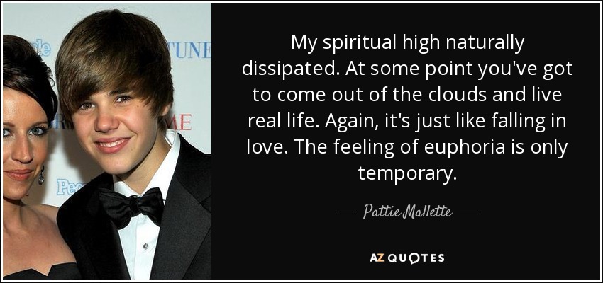 My spiritual high naturally dissipated. At some point you've got to come out of the clouds and live real life. Again, it's just like falling in love. The feeling of euphoria is only temporary. - Pattie Mallette