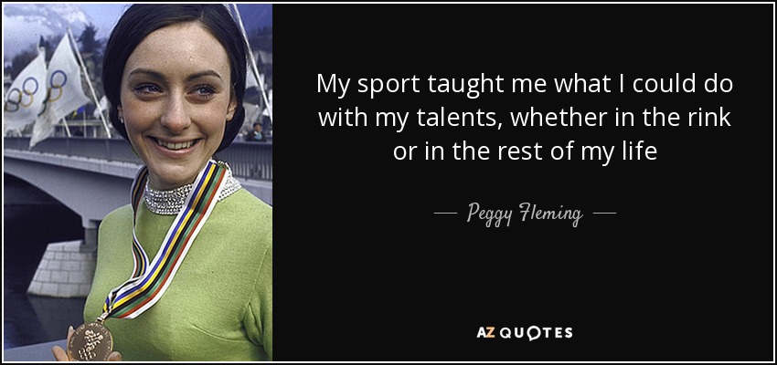 My sport taught me what I could do with my talents, whether in the rink or in the rest of my life - Peggy Fleming