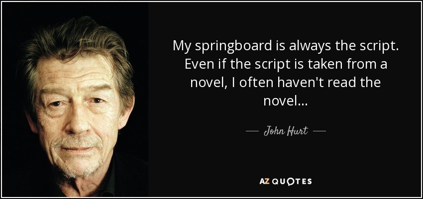My springboard is always the script. Even if the script is taken from a novel, I often haven't read the novel... - John Hurt