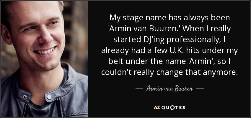 My stage name has always been 'Armin van Buuren.' When I really started DJ'ing professionally, I already had a few U.K. hits under my belt under the name 'Armin', so I couldn't really change that anymore. - Armin van Buuren