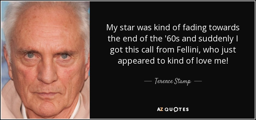 My star was kind of fading towards the end of the '60s and suddenly I got this call from Fellini, who just appeared to kind of love me! - Terence Stamp