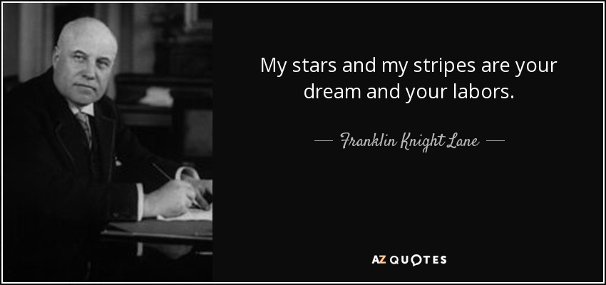 My stars and my stripes are your dream and your labors. - Franklin Knight Lane