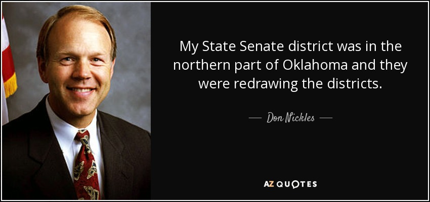 My State Senate district was in the northern part of Oklahoma and they were redrawing the districts. - Don Nickles