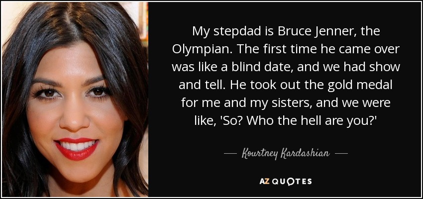 My stepdad is Bruce Jenner, the Olympian. The first time he came over was like a blind date, and we had show and tell. He took out the gold medal for me and my sisters, and we were like, 'So? Who the hell are you?' - Kourtney Kardashian