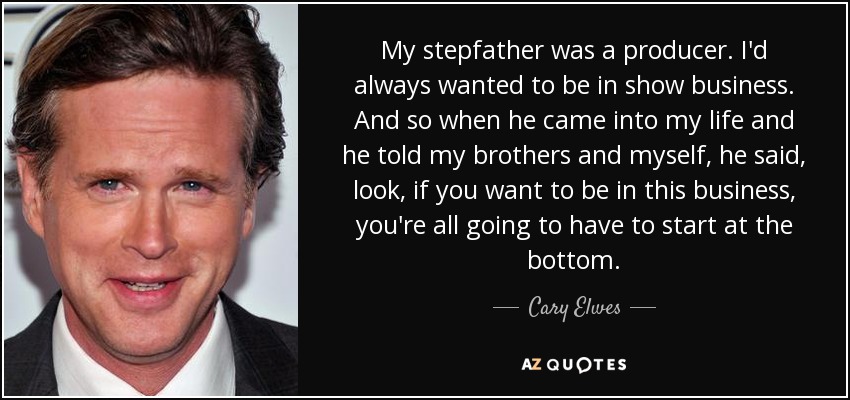 My stepfather was a producer. I'd always wanted to be in show business. And so when he came into my life and he told my brothers and myself, he said, look, if you want to be in this business, you're all going to have to start at the bottom. - Cary Elwes