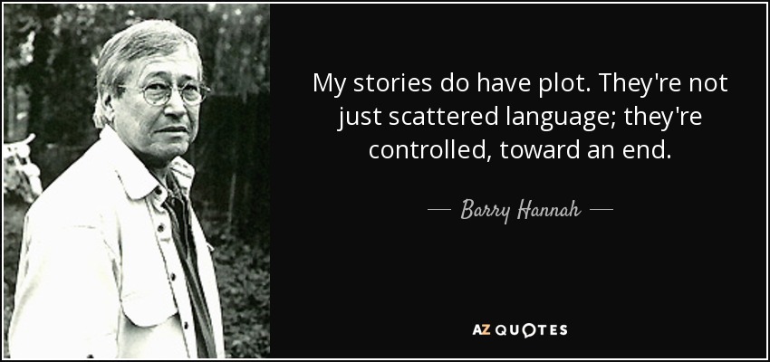 My stories do have plot. They're not just scattered language; they're controlled, toward an end. - Barry Hannah