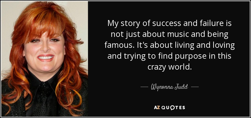 My story of success and failure is not just about music and being famous. It's about living and loving and trying to find purpose in this crazy world. - Wynonna Judd