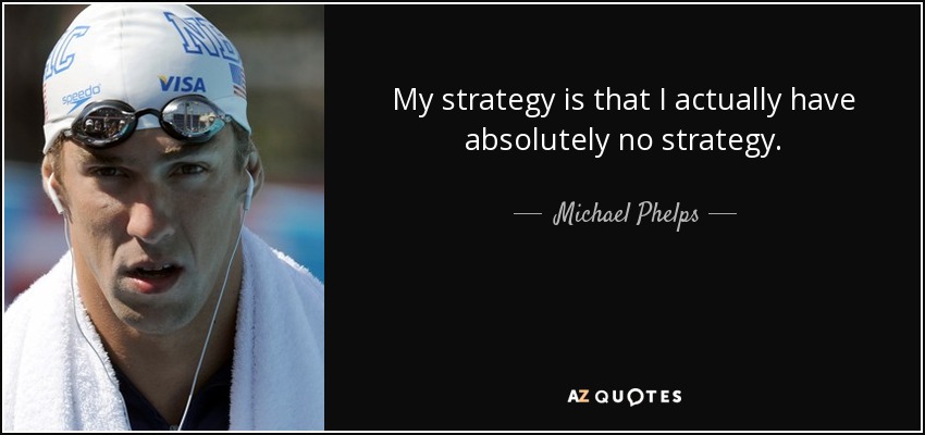My strategy is that I actually have absolutely no strategy. - Michael Phelps