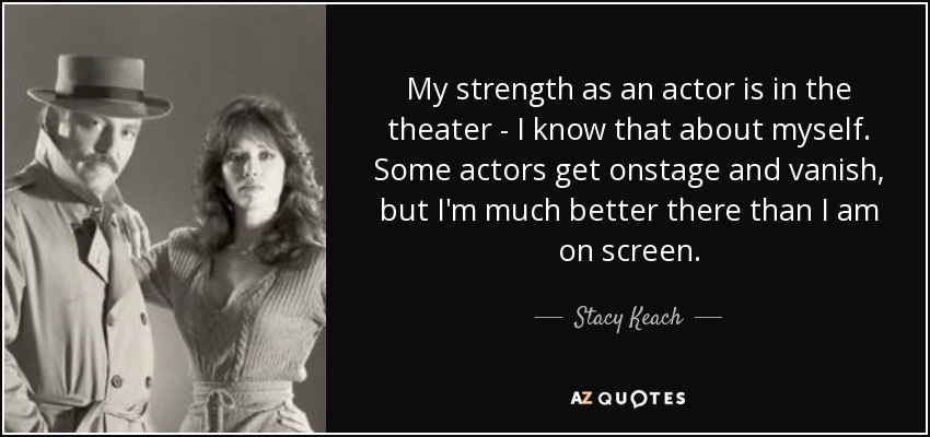 My strength as an actor is in the theater - I know that about myself. Some actors get onstage and vanish, but I'm much better there than I am on screen. - Stacy Keach