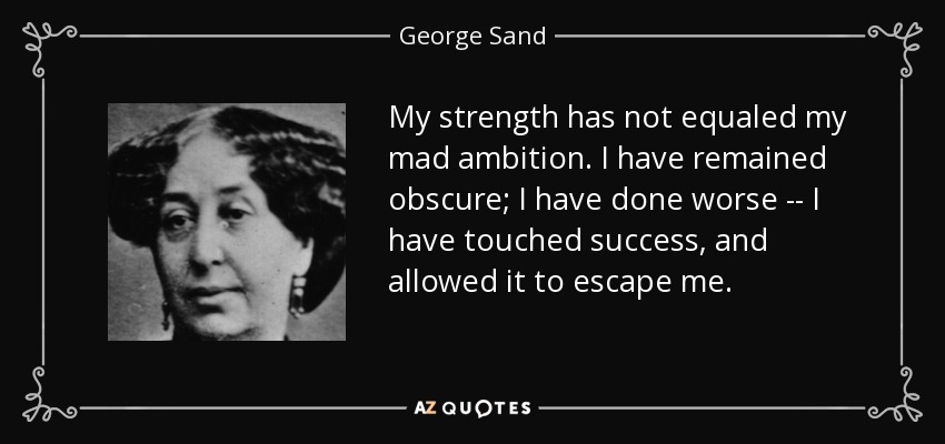 My strength has not equaled my mad ambition. I have remained obscure; I have done worse -- I have touched success, and allowed it to escape me. - George Sand