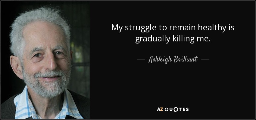 My struggle to remain healthy is gradually killing me. - Ashleigh Brilliant
