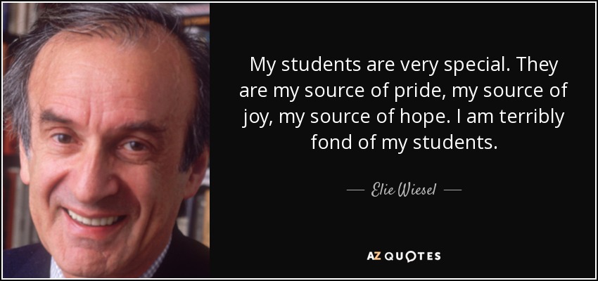My students are very special. They are my source of pride, my source of joy, my source of hope. I am terribly fond of my students. - Elie Wiesel