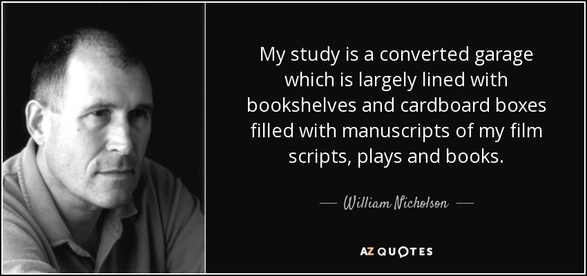 My study is a converted garage which is largely lined with bookshelves and cardboard boxes filled with manuscripts of my film scripts, plays and books. - William Nicholson