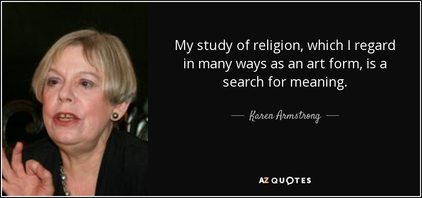 My study of religion, which I regard in many ways as an art form, is a search for meaning. - Karen Armstrong