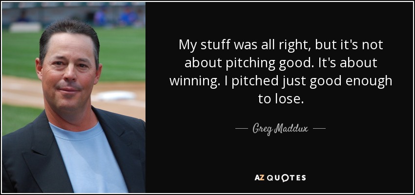 My stuff was all right, but it's not about pitching good. It's about winning. I pitched just good enough to lose. - Greg Maddux