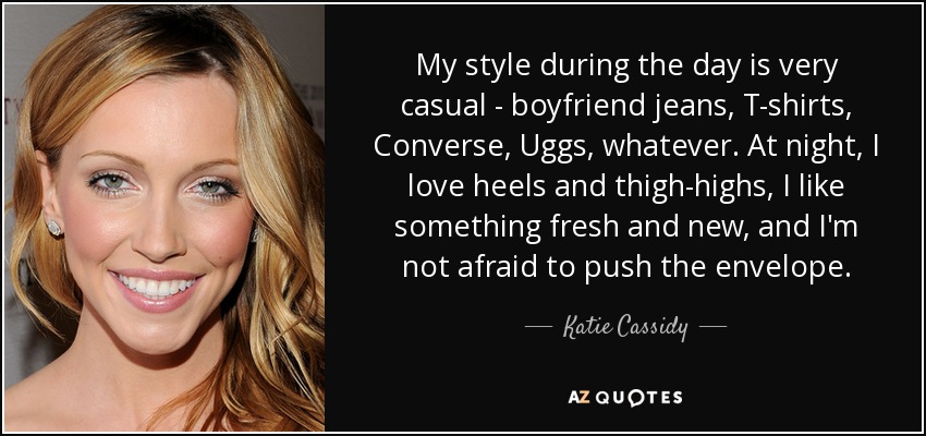 My style during the day is very casual - boyfriend jeans, T-shirts, Converse, Uggs, whatever. At night, I love heels and thigh-highs, I like something fresh and new, and I'm not afraid to push the envelope. - Katie Cassidy