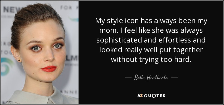 My style icon has always been my mom. I feel like she was always sophisticated and effortless and looked really well put together without trying too hard. - Bella Heathcote
