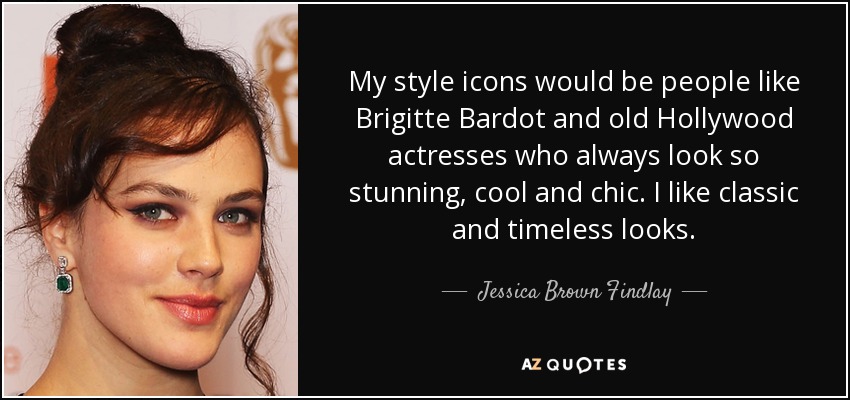 My style icons would be people like Brigitte Bardot and old Hollywood actresses who always look so stunning, cool and chic. I like classic and timeless looks. - Jessica Brown Findlay