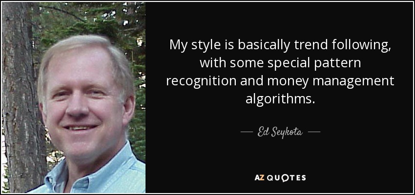 My style is basically trend following, with some special pattern recognition and money management algorithms. - Ed Seykota