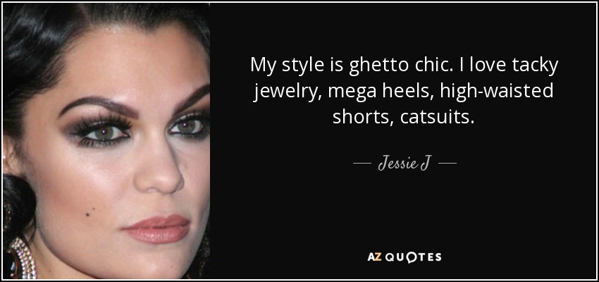 My style is ghetto chic. I love tacky jewelry, mega heels, high-waisted shorts, catsuits. - Jessie J