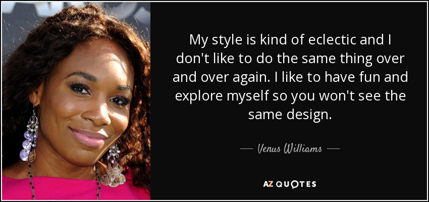My style is kind of eclectic and I don't like to do the same thing over and over again. I like to have fun and explore myself so you won't see the same design. - Venus Williams