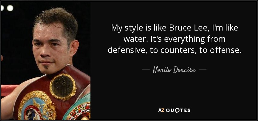 My style is like Bruce Lee, I'm like water. It's everything from defensive, to counters, to offense. - Nonito Donaire