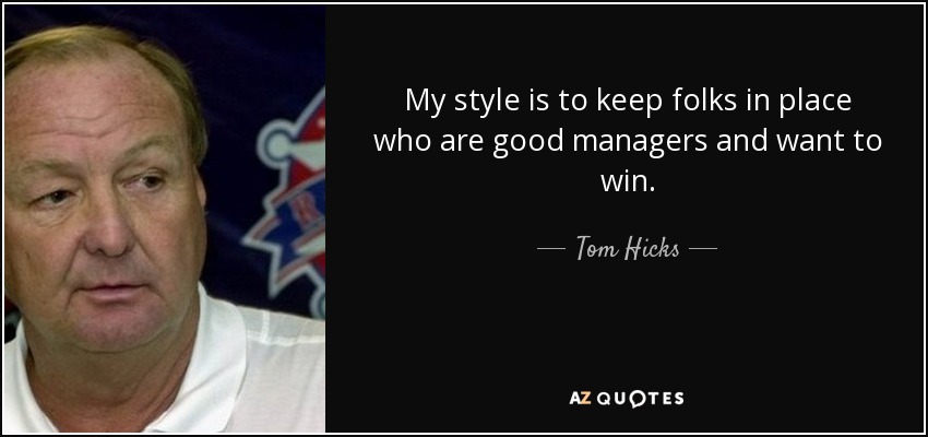My style is to keep folks in place who are good managers and want to win. - Tom Hicks