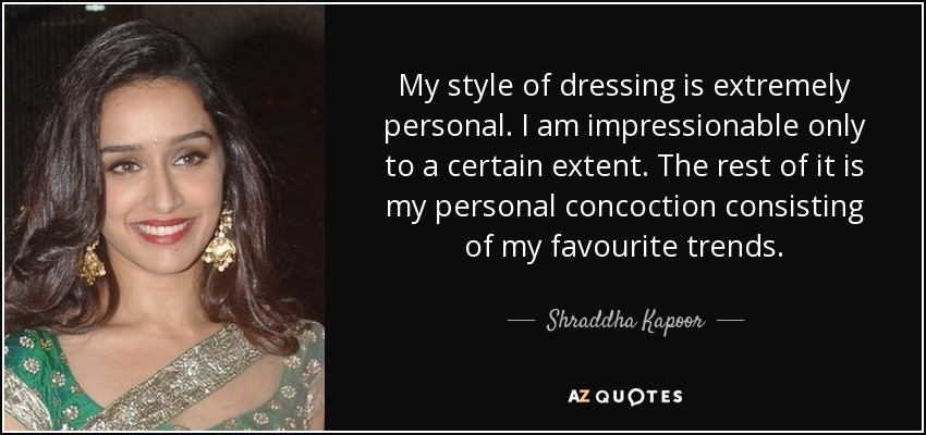 My style of dressing is extremely personal. I am impressionable only to a certain extent. The rest of it is my personal concoction consisting of my favourite trends. - Shraddha Kapoor