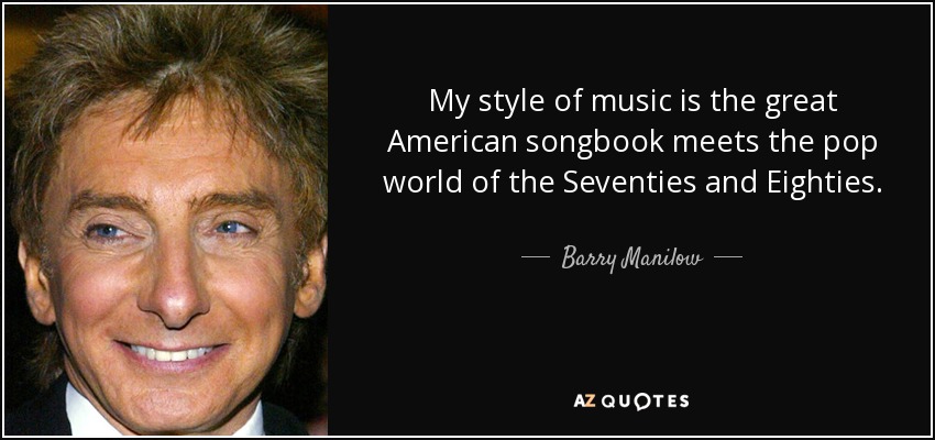 My style of music is the great American songbook meets the pop world of the Seventies and Eighties. - Barry Manilow