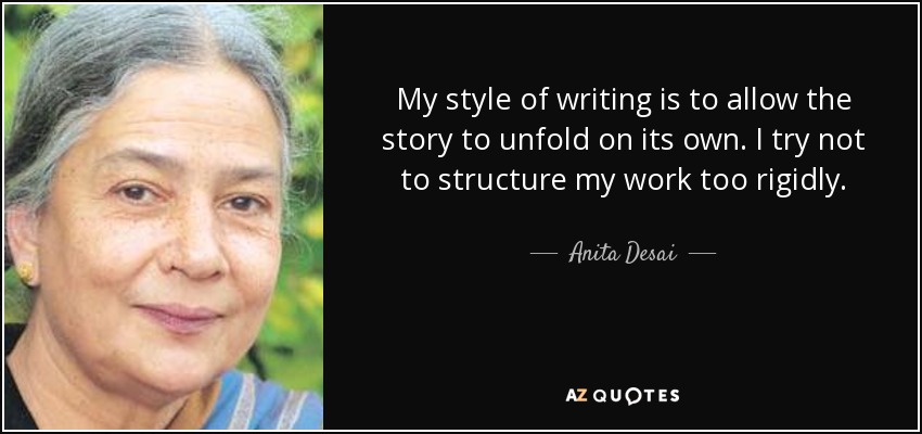 My style of writing is to allow the story to unfold on its own. I try not to structure my work too rigidly. - Anita Desai